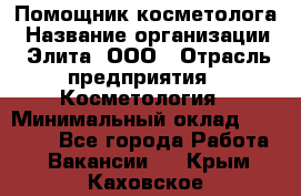 Помощник косметолога › Название организации ­ Элита, ООО › Отрасль предприятия ­ Косметология › Минимальный оклад ­ 25 000 - Все города Работа » Вакансии   . Крым,Каховское